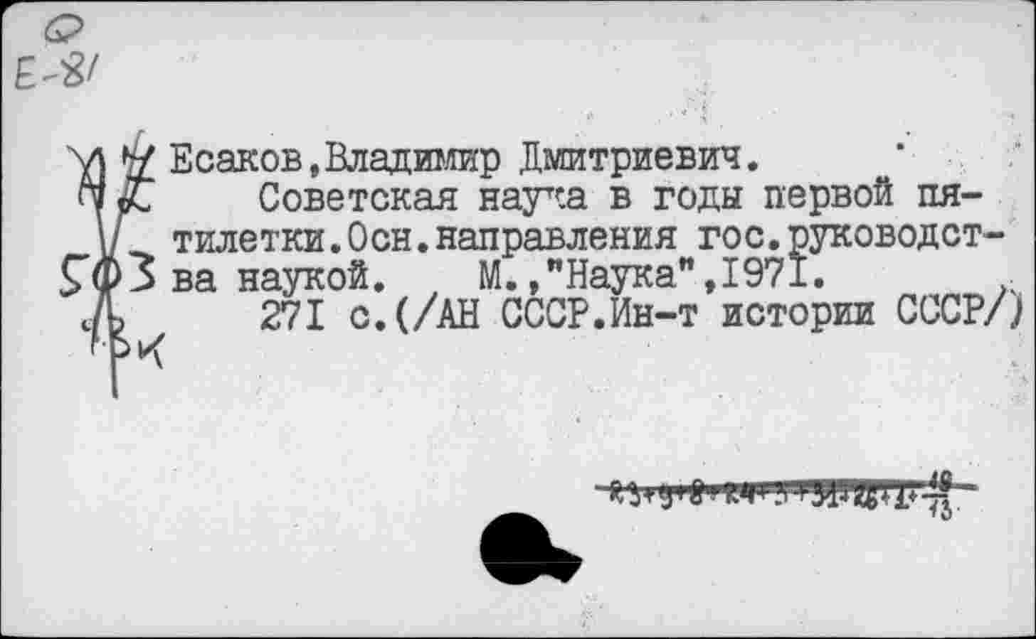 ﻿Есаков,Владимир Дмитриевич.
Советская наука в годы первой пятилетки .Осн.направления го с.руководства наукой. М.»"Наука",1971.	.
271 с.(/АН СССР.Ин-т истории СССР/)
